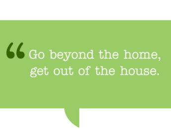 Pull quote. Go beyond the home, get out of the house.