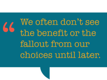 pull quote that says: We often don’t see the benefit or the fallout from our choices until later.